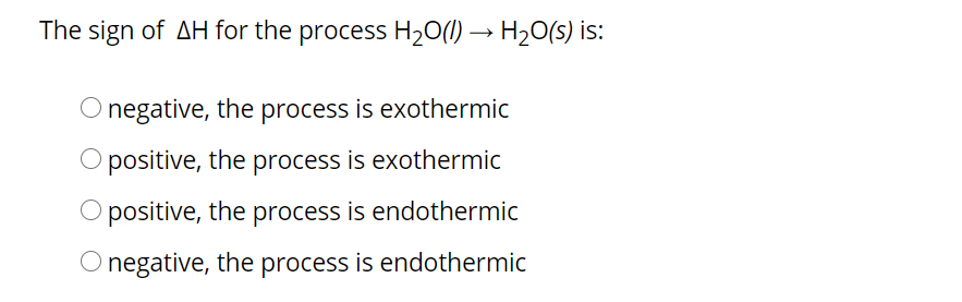 The sign of AH for the process H20(1) → H20(s) is:
O negative, the process is exothermic
O positive, the process is exothermic
positive, the process is endothermic
negative, the process is endothermic
