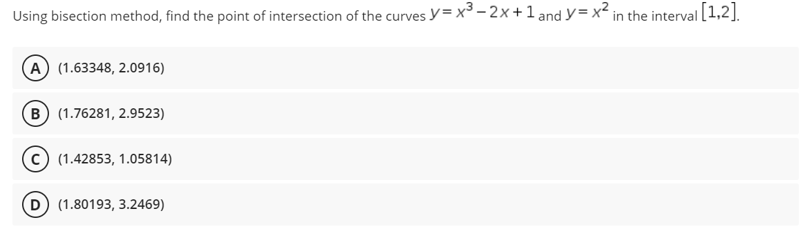 Using bisection method, find the point of intersection of the curves y= x° - 2x+1 and y= x in the interval 1,2.
A
(1.63348, 2.0916)
(1.76281, 2.9523)
(1.42853, 1.05814)
(1.80193, 3.2469)
