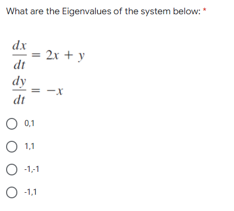 What are the Eigenvalues of the system below: *
dx
= 2x + y
dt
dy
= -x
dt
О 01
O 1,1
O -1,-1
О 11
