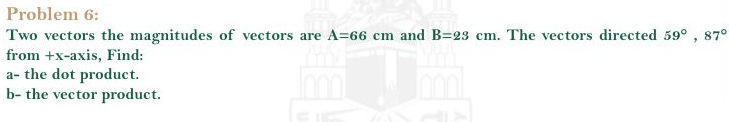 Problem 6:
Two vectors the magnitudes of vectors are A=66 cm and B=23 cm. The vectors directed 59° , 87°
from +x-axis, Find:
a- the dot product.
b- the vector product.
