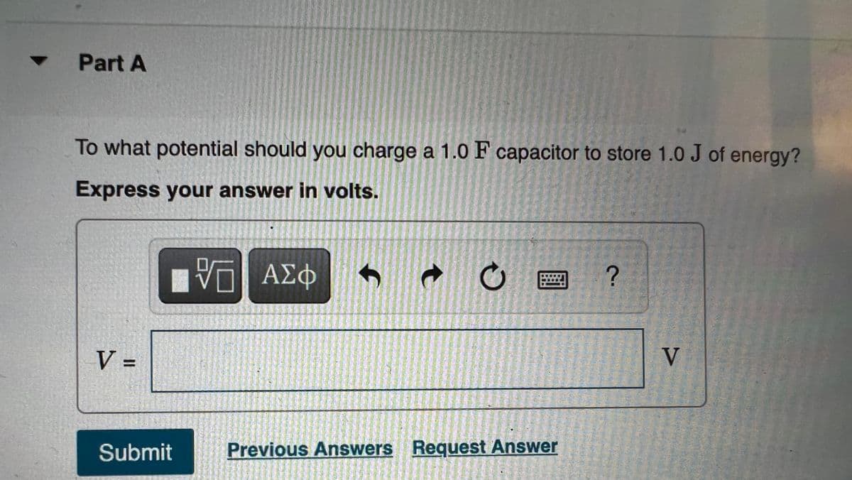 Part A
To what potential should you charge a 1.0 F capacitor to store 1.0 J of energy?
Express your answer in volts.
近 AX
ΑΣΦΦ
V =
V
Submit
Previous Answers Request Answer
%3D
