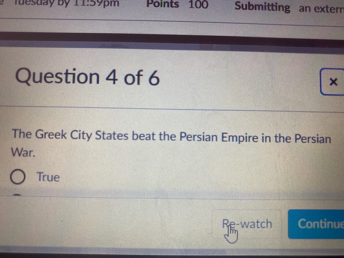 by 11:59pm
Points 100
Submitting an exterm
Question 4 of 6
The Greek City States beat the Persian Empire in the Persian
War.
O True
Re-watch
Continue
