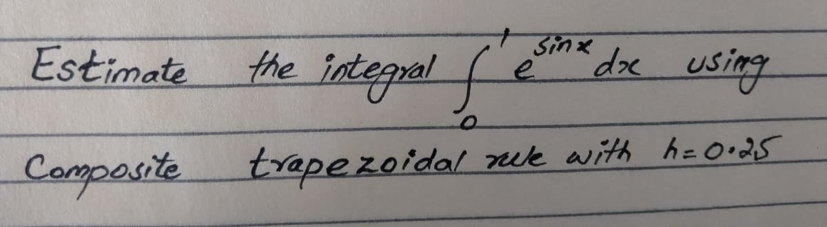 Sinx
Estimate
the integral
(en
doe using
Compasite trapezoidal
rue with h=0•25
