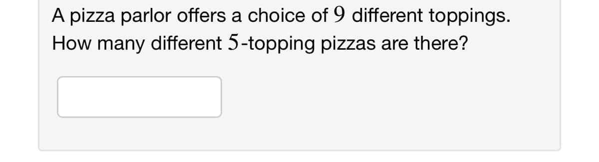 A pizza parlor offers a choice of 9 different toppings.
How many different 5-topping pizzas are there?