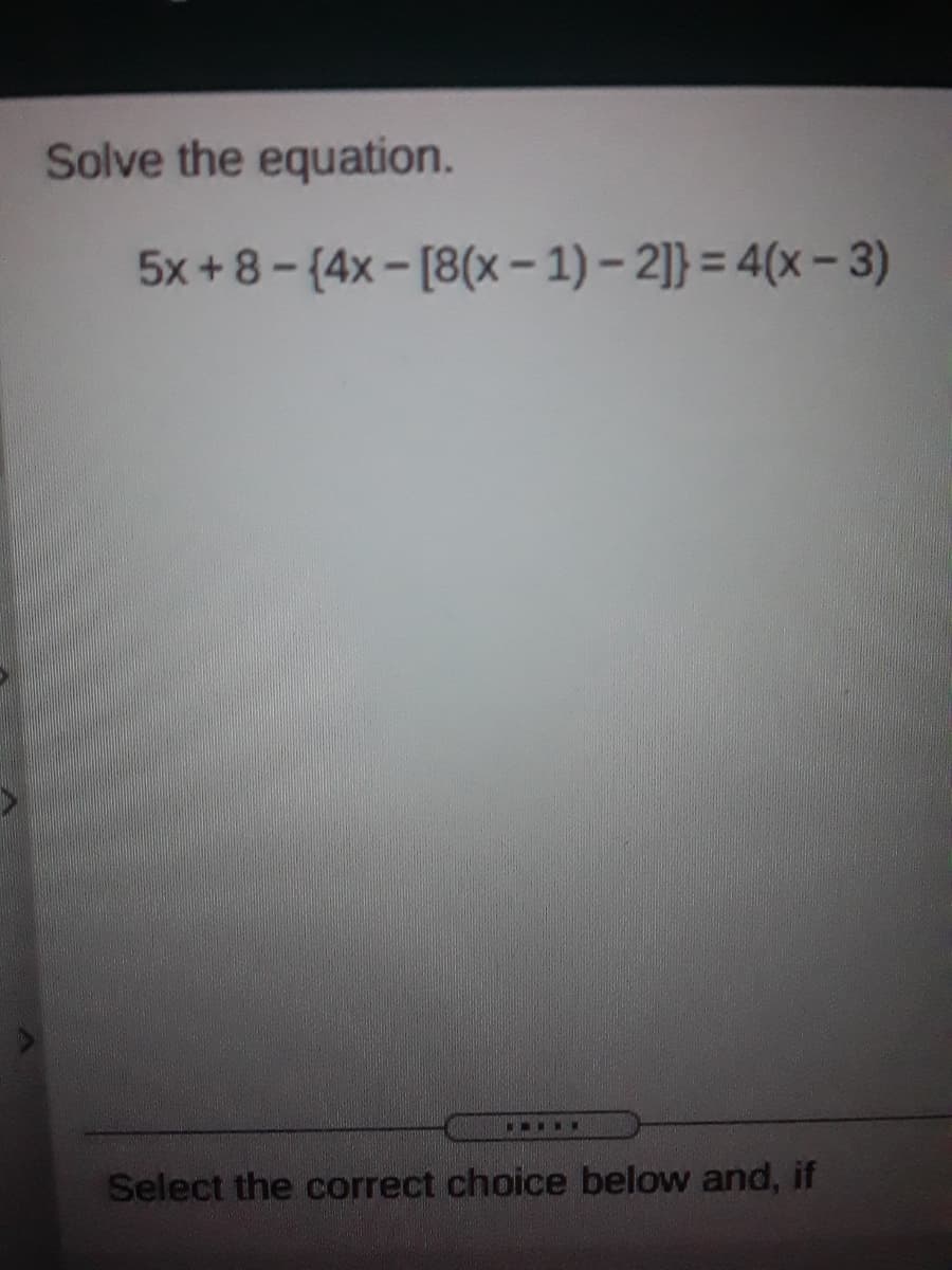 Solve the equation.
5x +8- (4x-[8(x- 1) - 2]} = 4(x – 3)
Select the correct choice below and, if
