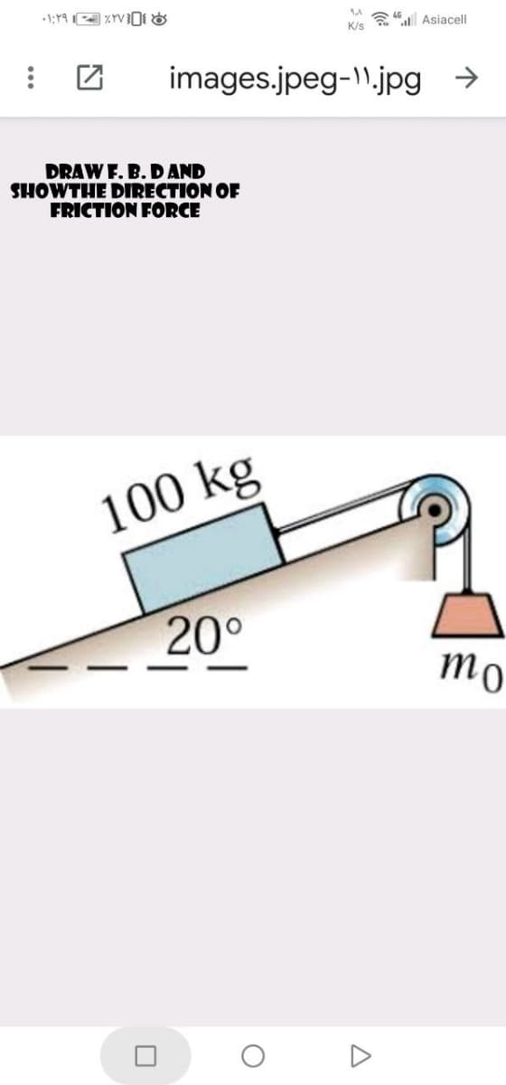 a 4a AsiacelI
K/s
images.jpeg-\.jpg →
DRAW F. B. D AND
SHOWTHE DIRECTION OF
FRICTION FORCE
100 kg
20°
mo
