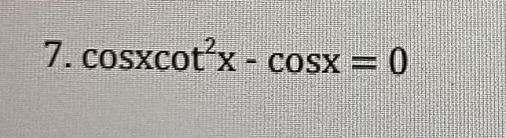 7. cosxcot'x - cOSx = 0

