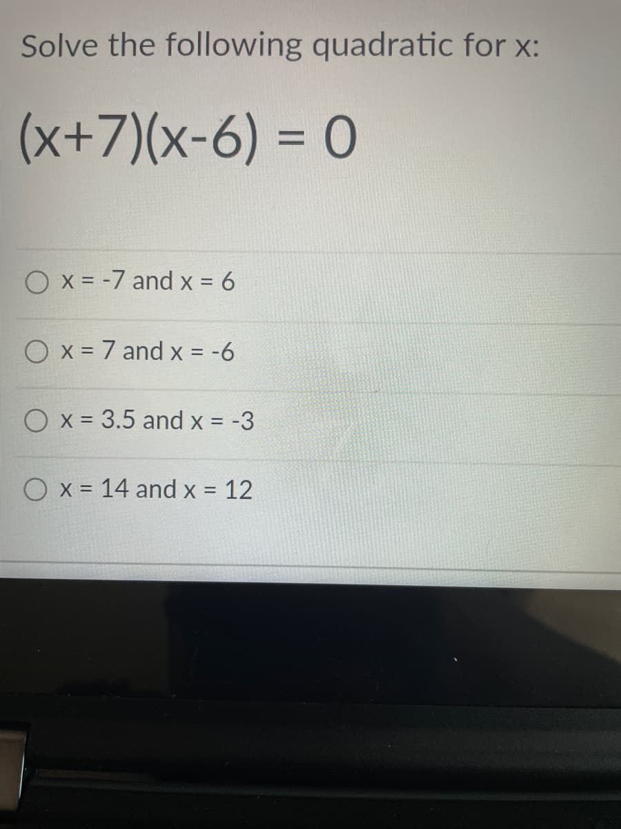 Solve the following quadratic for x:
(x+7)(x-6) = 0
O x = -7 and x = 6
O x = 7 and x = -6
O x = 3.5 and x = -3
Ox = 14 and x = 12
