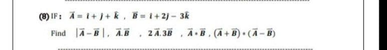 (8) IF: Ä= i + j+ k, B = i +2j- 3k
Find A-B, A.B
2 A.3B
A.B. (A+B) (A-B)
*******