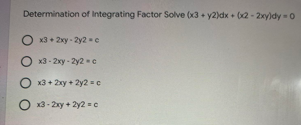 Determination of Integrating Factor Solve (x3 + y2)dx + (x2 - 2xy)dy = 0
O x3 + 2xy - 2y2 = c
x3 - 2xy - 2y2 = C
x3 + 2xy + 2y2 = c
x3 - 2xy + 2y2 = C

