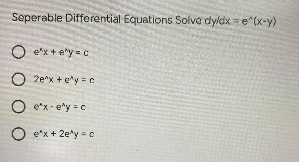 Seperable Differential Equations Solve dy/dx = e^(x-y)
O e^x + e^y = c
O 2e^x + e^y = c
O e^x - e^y = c
O e^x + 2e^y = c
%3D
