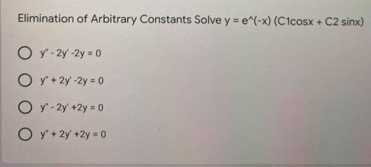 Elimination of Arbitrary Constants Solve y = e^(-x) (C1cosx + C2 sinx)
O y" - 2y'-2y = 0
%3D
O y" + 2y' -2y = 0
O y" - 2y' +2y = 0
O y" + 2y' +2y = 0
%3D
