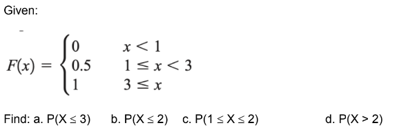 Given:
x< 1
1<x< 3
3 < x
F(x)
0.5
1
Find: a. P(X < 3)
b. P(X < 2) c. P(1 <X< 2)
d. P(X > 2)
