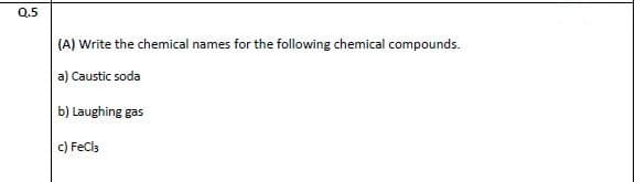 Q.5
(A) Write the chemical names for the following chemical compounds.
a) Caustic soda
b) Laughing gas
c) FeCls
