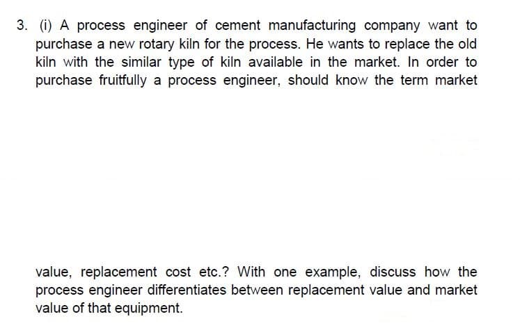 value, replacement cost etc.? With one example, discuss how the
process engineer differentiates between replacement value and market
value of that equipment.
