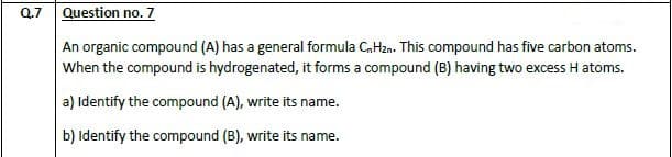 An organic compound (A) has a general formula C,Hza. This compound has five carbon atoms.
When the compound is hydrogenated, it forms a compound (B) having two excess H atoms.
a) Identify the compound (A), write its name.
b) Identify the compound (B), write its name.
