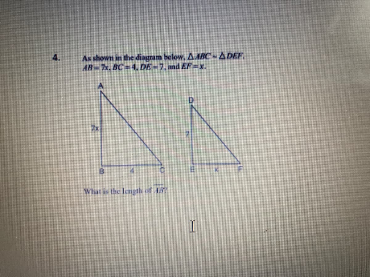 As shown in the diagram below, AABC-ADEF,
AB 7x, BC=4, DE=7, and EF=x.
7x
7.
What is the length of A5?
I
