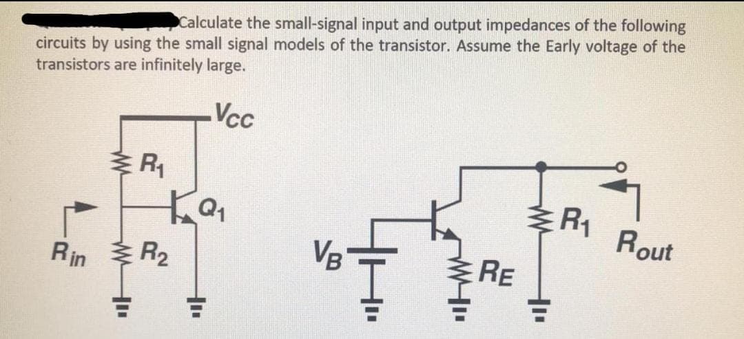 circuits by using the small signal models of the transistor. Assume the Early voltage of the
transistors are infinitely large.
Calculate the small-signal input and output impedances of the following
Vcc
R1
R1
Rout
VB
RE
Rin
R2
