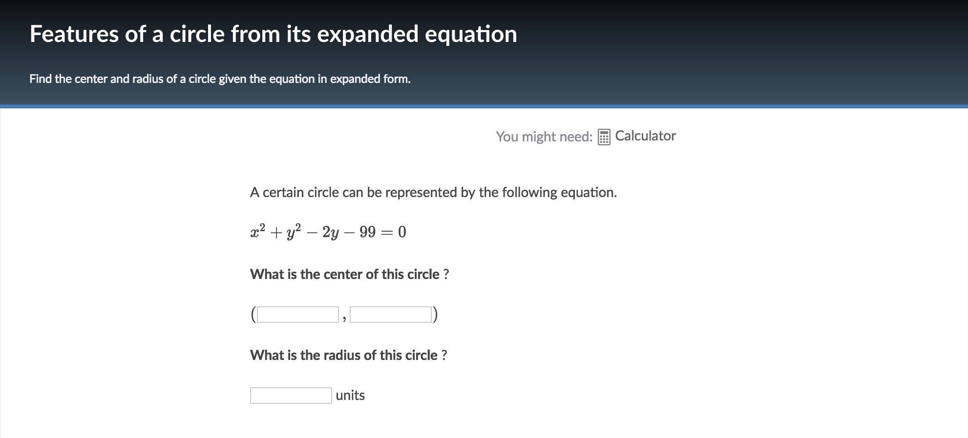 Features of a circle from its expanded equation
Find the center and radius of a circle given the equation in expanded form
You might need:
Calculator
A certain circle can be represented by the following equation.
What is the center of this circle ?
What is the radius of this circle?
units
