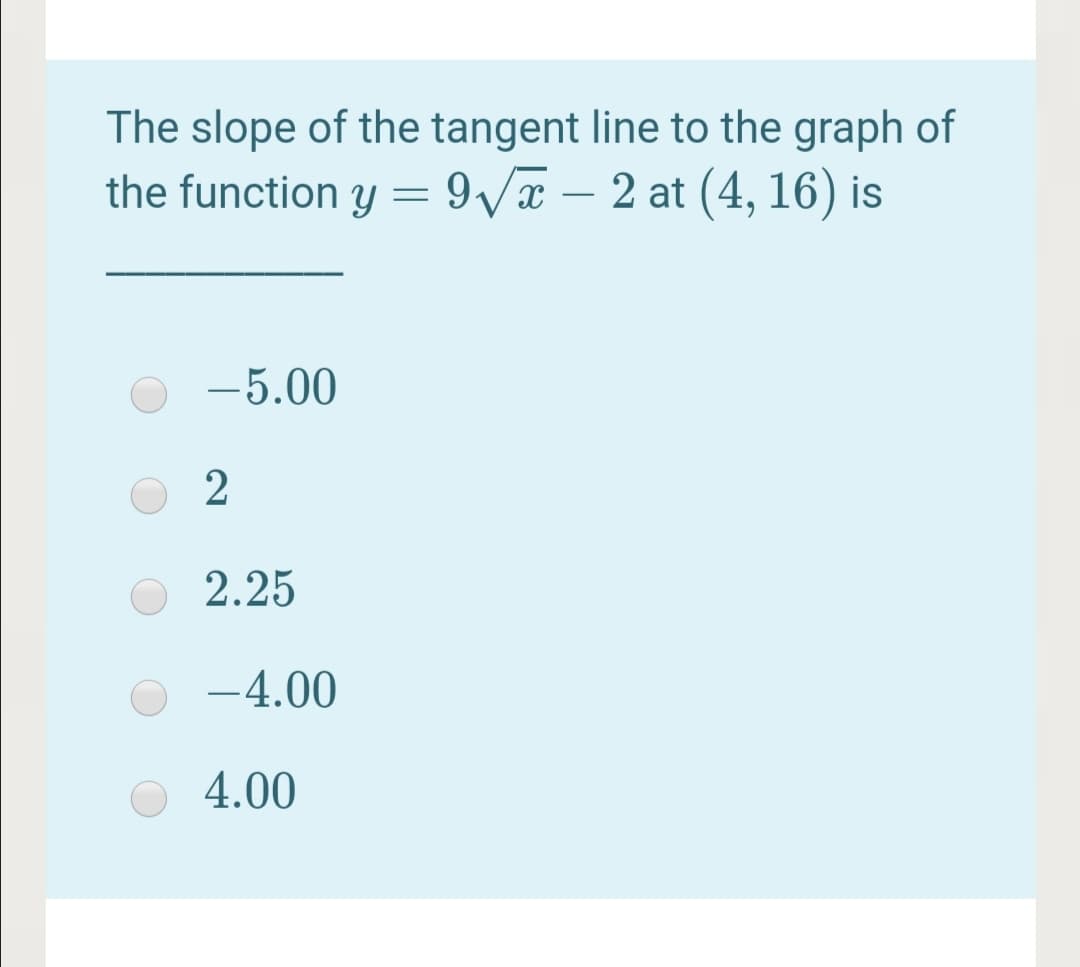 The slope of the tangent line to the graph of
the function y = 9Va – 2 at (4, 16) is
-
-5.00
2
2.25
-4.00
4.00
