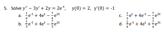 5. Solve y" - 3y' + 2y = 2et, y(0) = 2, y'(0) = -1
a. et + 4e¹-e²t
4
c.
b.
et + 4e²e²t
7 2t
3
d.
et +4e-t-e²t
3
et + 4e +e²t
4