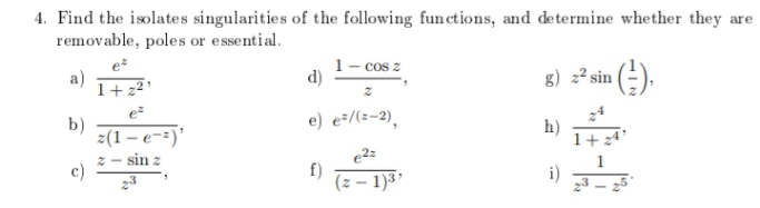4. Find the isolates singularities of the following functions, and determine whether they are
removable, poles or essential.
a)
1+2
1- cos z
d)
8) =² sin (-).
b)
e) e÷/(z-2),
h)
z(1 – e-=)'
sin z
e2=
f)
(z – 1)3 '
i)
23 – 25'
