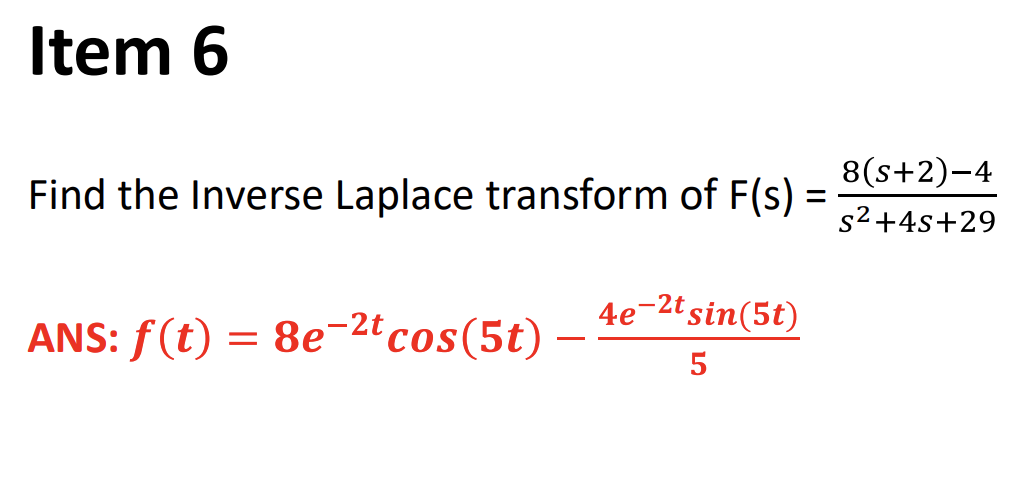 Item 6
8(s+2)-4
Find the Inverse Laplace transform of F(s) =
%3D
s2+4s+29
4e-2t sin(5t)
ANS: f(t) = 8e-2°cos(5t)
