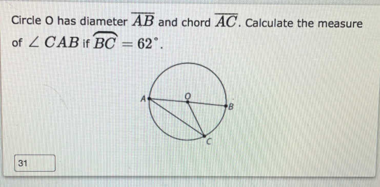 Circle O has diameter AB and chord AC. Calculate the measure
of Z CAB if BC = 62°.
A
31
