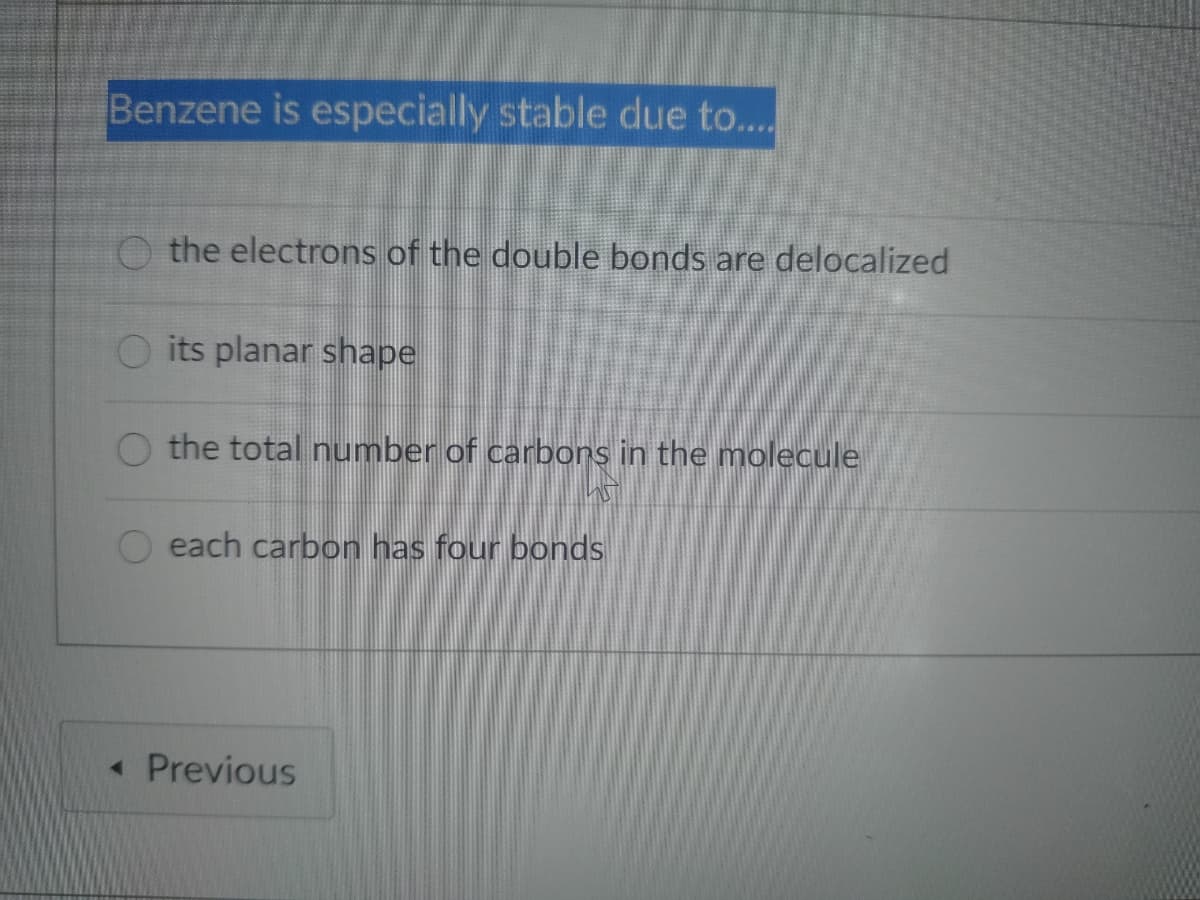 Benzene is especially stable due to...
O the electrons of the double bonds are delocalized
O its planar shape
the total number of carbors in the molecule
each carbon has four bonds
« Previous
