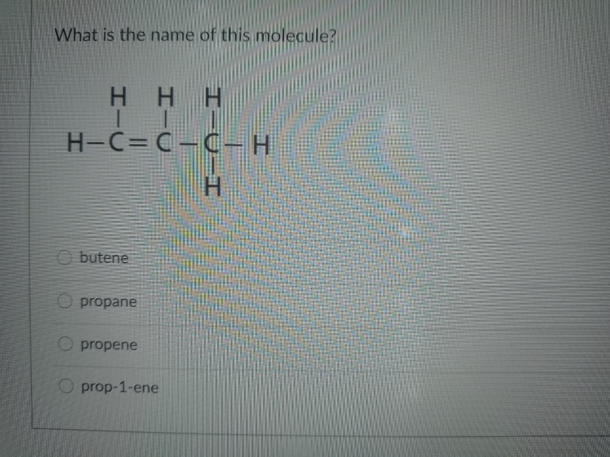 What is the name of this molecule?
H H H
H-C=C-C-H
H.
O butene
O propane
O propene
O prop-1-ene
I-A-I
