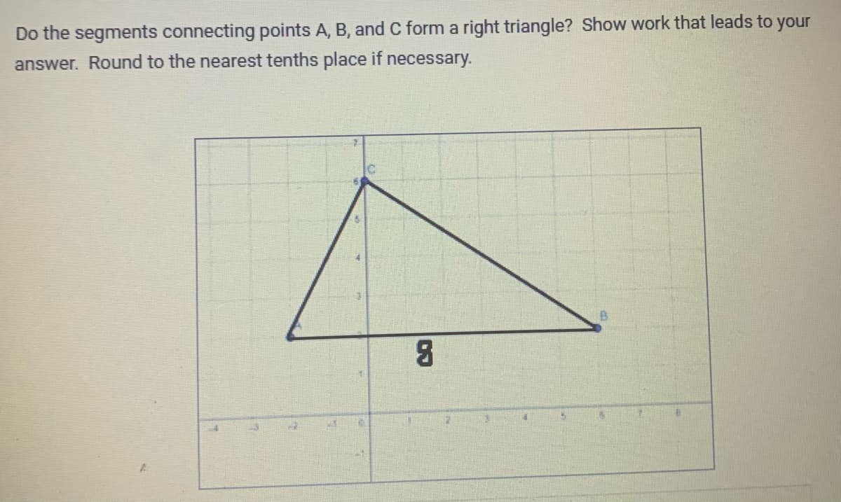 Do the segments connecting points A, B, and C form a right triangle? Show work that leads to your
answer. Round to the nearest tenths place if necessary.
CO
B