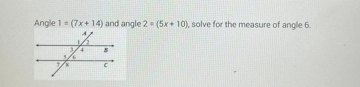 Angle 1 = (7x+14) and angle 2 = (5x + 10), solve for the measure of angle 6.
1/2
5/6
7/8
B
C