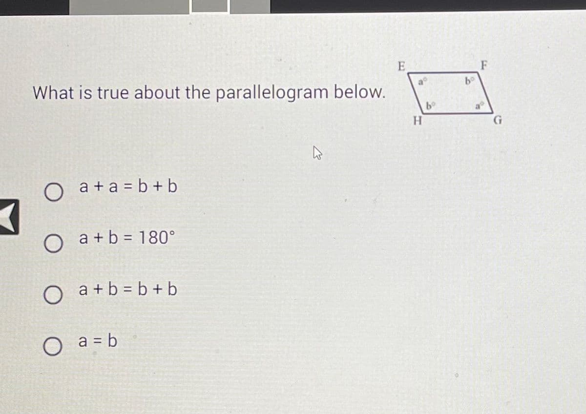 What is true about the parallelogram below.
O a+a=b+b
O a+b=180°
O a+b=b+b
O a = b
E
20
H
bo
bo
40