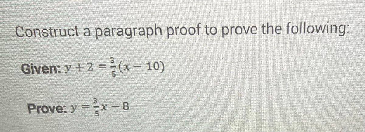 Construct a paragraph proof to prove the following:
Given: y +2=(x - 10)
Prove: y = ³x - 8
X