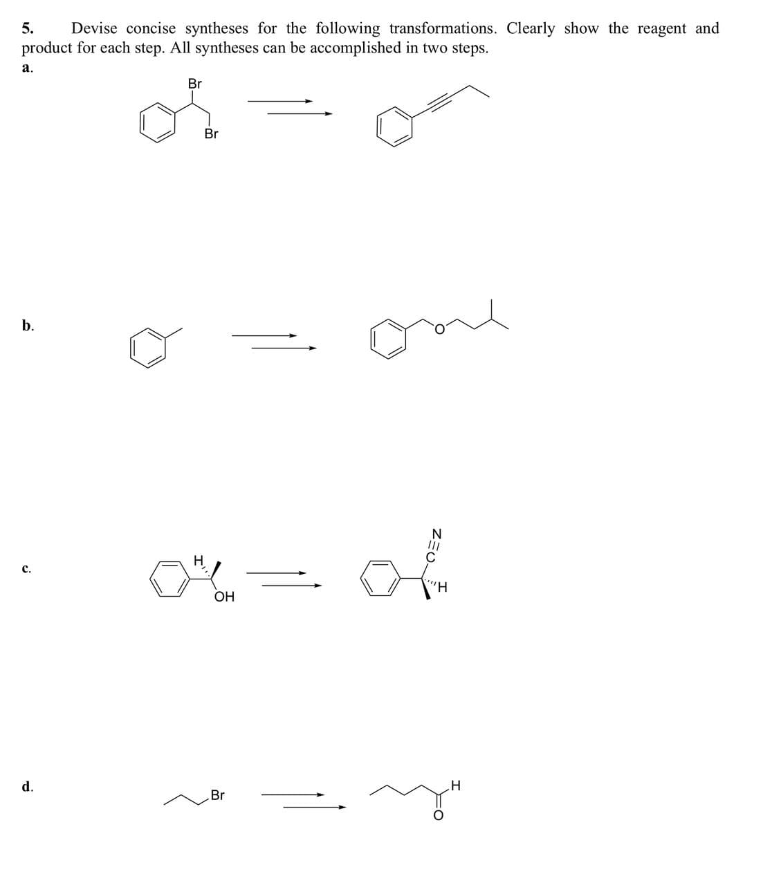 5.
Devise concise syntheses for the following transformations. Clearly show the reagent and
product for each step. All syntheses can be accomplished in two steps.
519
a.
Br
b.
Br
one
C.
H
or = ol
OH
H
d.
H
Br