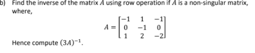 b) Find the inverse of the matrix A using row operation if A is a non-singular matrix,
where,
1
-1
A =
-1
2
-2.
Hence compute (3A)¯1.
