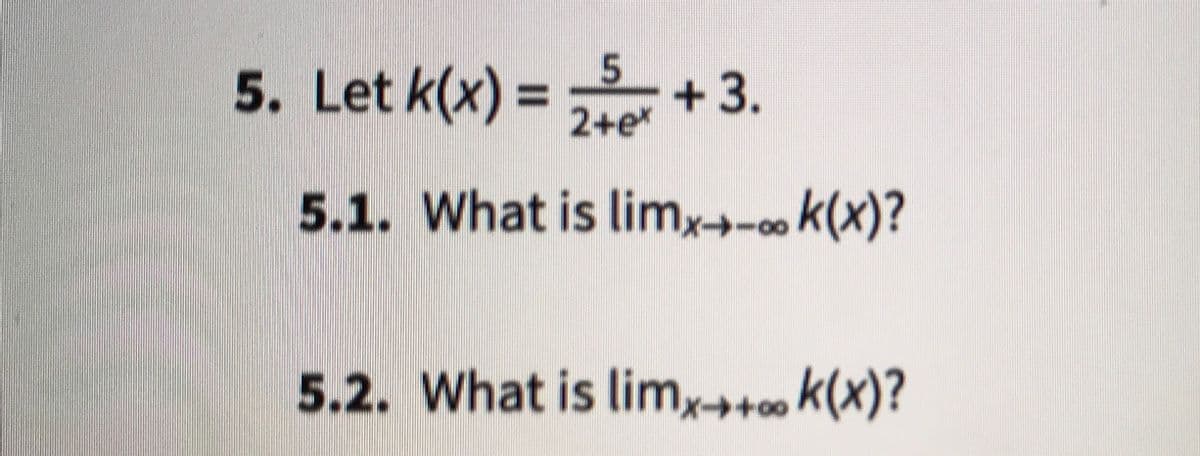 5. Let k(x) = +3.
5
%3D
2+e*
5.1. What is limx→-ok(x)?
5.2. What is lim,k(x)?
