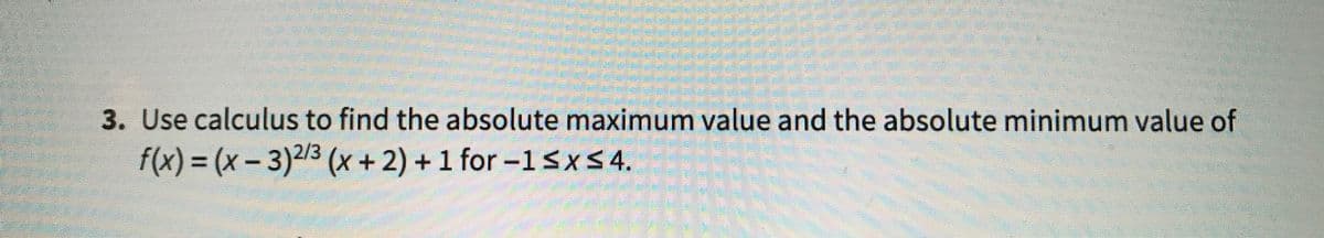 3. Use calculus to find the absolute maximum value and the absolute minimum value of
f(x)%3D(x-3)2/3(x+ 2) +1 for -1sx54.
