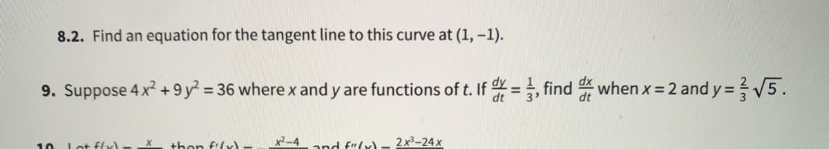 8.2. Find an equation for the tangent line to this curve at (1, -1).
9. Suppose 4 x? + 9 y? = 36 where x and y are functions of t. If =, find when x = 2 and y=V5.
%3D
x2-4
10 Lot flv)
thon f:(x)
and f"(x) _ 2x³-24x
