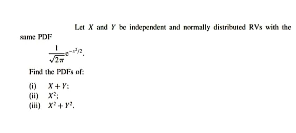 Let X and Y be independent and normally distributed RVs with the
same PDF
Find the PDFS of:
(i)
(ii) x?:
(iii) x²+ Y?.
X + Y;
