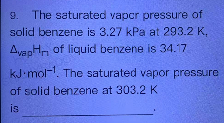 9.
The saturated vapor pressure of
solid benzene is 3.27 kPa at 293.2 K,
AvapHm of liquid benzene is 34.17
ADO
kJ mol1. The saturated vapor pressure
of solid benzene at 303.2 K
is
