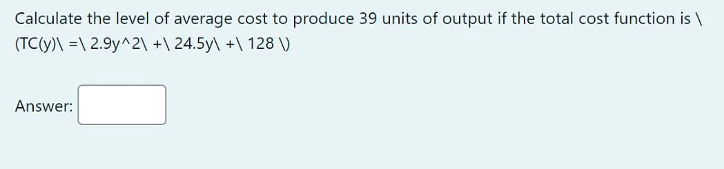 Calculate the level of average cost to produce 39 units of output if the total cost function is \
(TC(y)\ =\ 2.9y^2\ +\ 24.5y\ +\ 128 \)
Answer:
