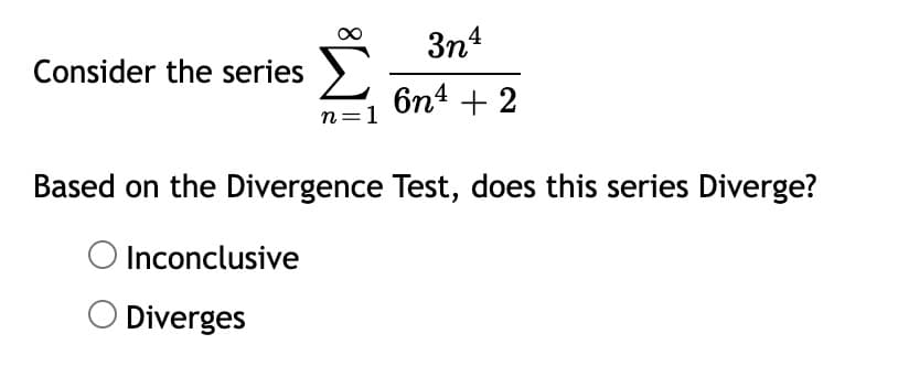 3n4
Consider the series
6n4 + 2
n=1
Based on the Divergence Test, does this series Diverge?
Inconclusive
O Diverges
