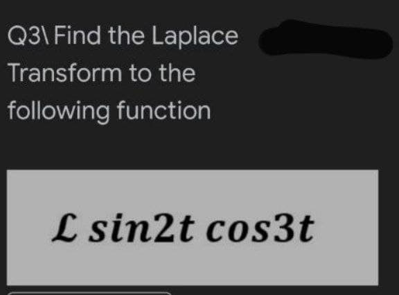 Q3\ Find the Laplace
Transform to the
following function
L sin2t cos3t