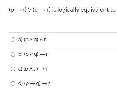(p → r) V (q → r) is logically equivalent to
O a) (p^ q) v r
O b) (p v q) → r
О с) (рлq) —r
О d) (р —q) —r
