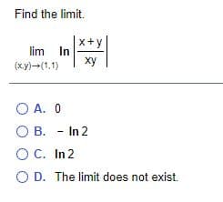 Find the limit.
x+y
lim In
ху
(x.y)-(1.1)
O A. 0
O B. - In 2
O C. In 2
O D. The limit does not exist.
