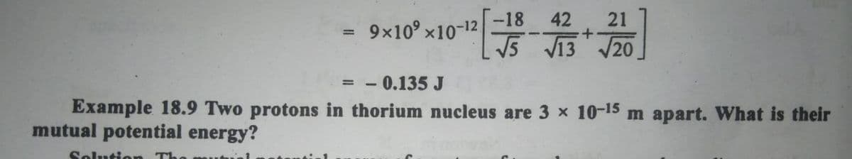 42
-18
9x10° x10-12
21
%3D
5 V13 20
0.135 J
%3D
Example 18.9 Two protons in thorium nucleus are 3 x 10-15 m apart. What is their
mutual potential energy?
Solution
T
