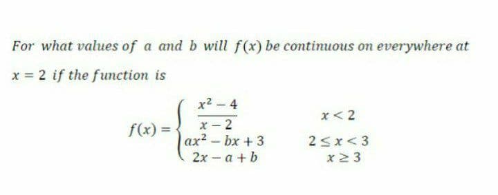 For what values of a and b will f(x) be continuous on everywhere at
x 2 if the function is
x2 -4
x< 2
f(x):
x- 2
ax? - bx + 3
= .
25x<3
2x - a +b
x 2 3
