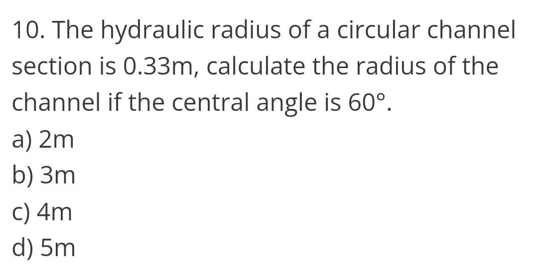 10. The hydraulic radius of a circular channel
section is 0.33m, calculate the radius of the
channel if the central angle is 60°.
a) 2m
b) 3m
c) 4m
d) 5m
