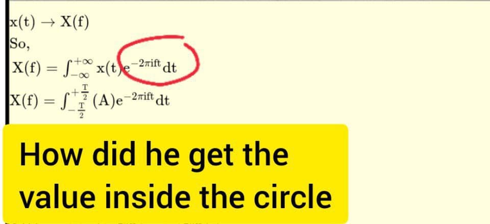 x(t) → X(f)
So,
-27ift dt
|X(f) = x(t)e
|X(f) = f(A)e-2mift dt
•+∞
T
How did he get the
value inside the circle